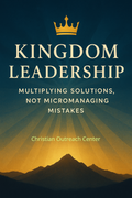 Kingdom Leadership: Multiplying Solutions, Not Micromanaging Mistakes